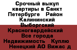 Срочный выкуп квартиры в Санкт-Петербурге › Район ­ Калининский,Выборгский,Красногвардейский - Все города Недвижимость » Куплю   . Ненецкий АО,Вижас д.